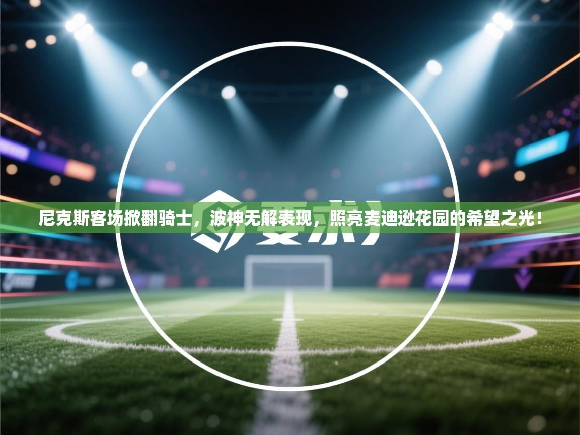 尼克斯客场掀翻骑士,波神无解表现,照亮麦迪逊花园的希望之光! 第1张